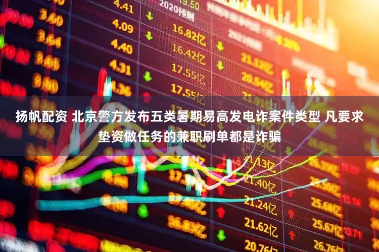 扬帆配资 北京警方发布五类暑期易高发电诈案件类型 凡要求垫资做任务的兼职刷单都是诈骗