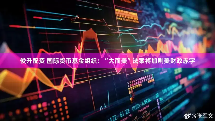 俊升配资 国际货币基金组织：“大而美”法案将加剧美财政赤字