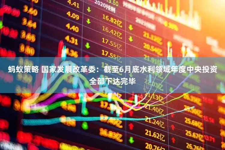 蚂蚁策略 国家发展改革委：截至6月底水利领域年度中央投资全部下达完毕
