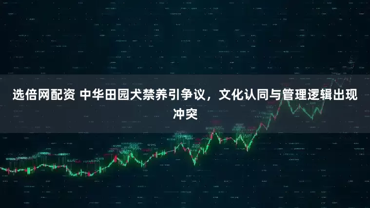选倍网配资 中华田园犬禁养引争议，文化认同与管理逻辑出现冲突
