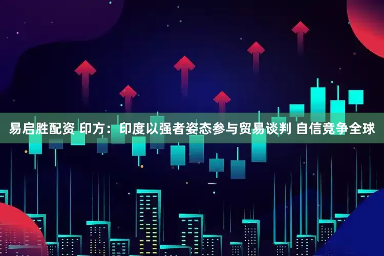 易启胜配资 印方：印度以强者姿态参与贸易谈判 自信竞争全球