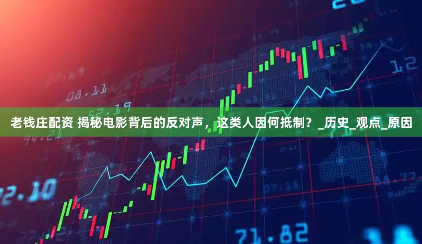 老钱庄配资 揭秘电影背后的反对声，这类人因何抵制？_历史_观点_原因