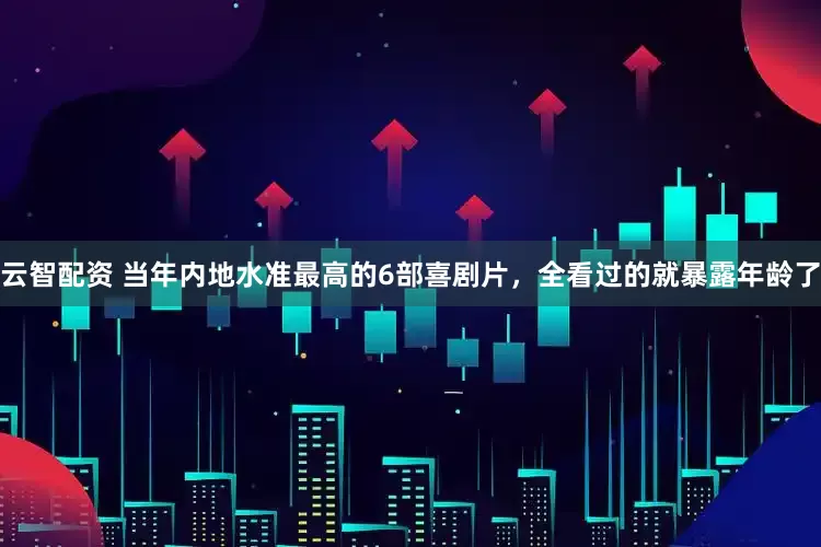 云智配资 当年内地水准最高的6部喜剧片，全看过的就暴露年龄了