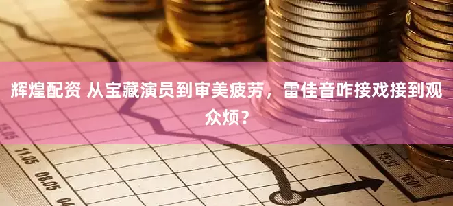 辉煌配资 从宝藏演员到审美疲劳，雷佳音咋接戏接到观众烦？