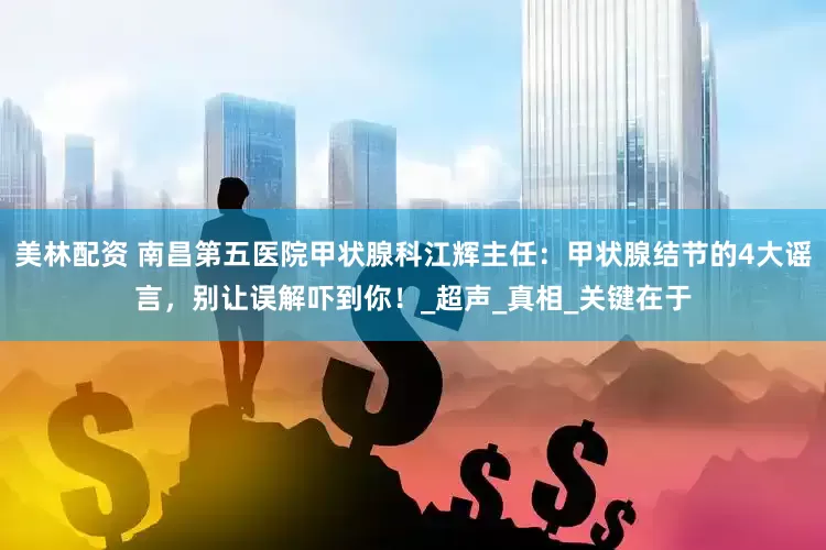 美林配资 南昌第五医院甲状腺科江辉主任：甲状腺结节的4大谣言，别让误解吓到你！_超声_真相_关键在于