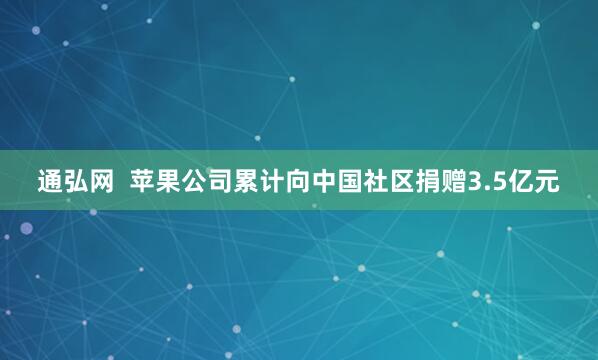 通弘网  苹果公司累计向中国社区捐赠3.5亿元