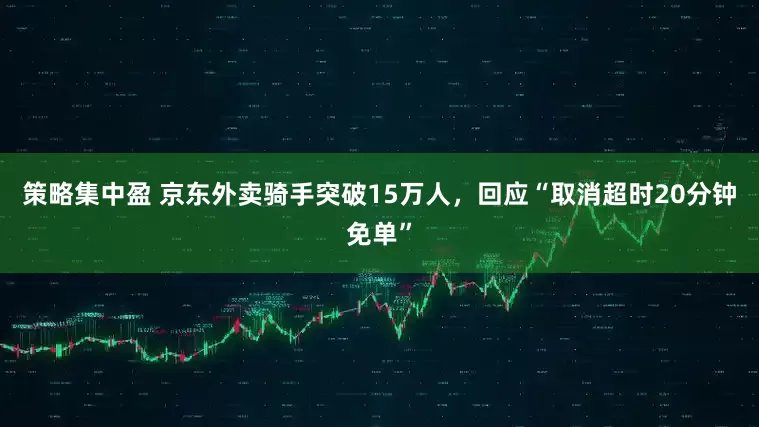 策略集中盈 京东外卖骑手突破15万人，回应“取消超时20分钟免单”
