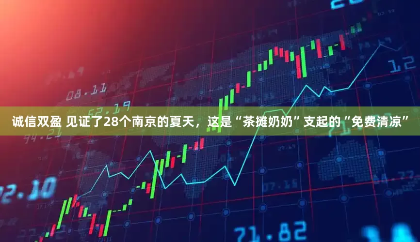 诚信双盈 见证了28个南京的夏天，这是“茶摊奶奶”支起的“免费清凉”