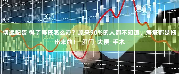博远配资 得了痔疮怎么办？原来90%的人都不知道，痔疮都是拖出来的！_肛门_大便_手术