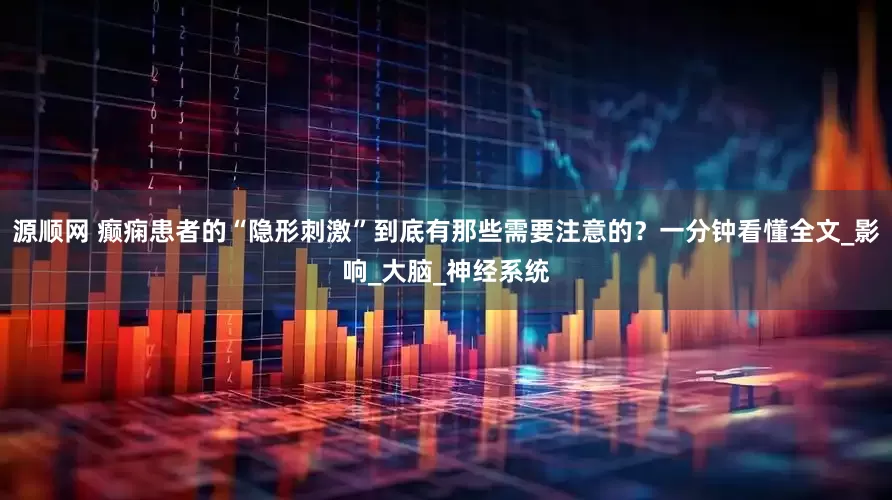 源顺网 癫痫患者的“隐形刺激”到底有那些需要注意的？一分钟看懂全文_影响_大脑_神经系统