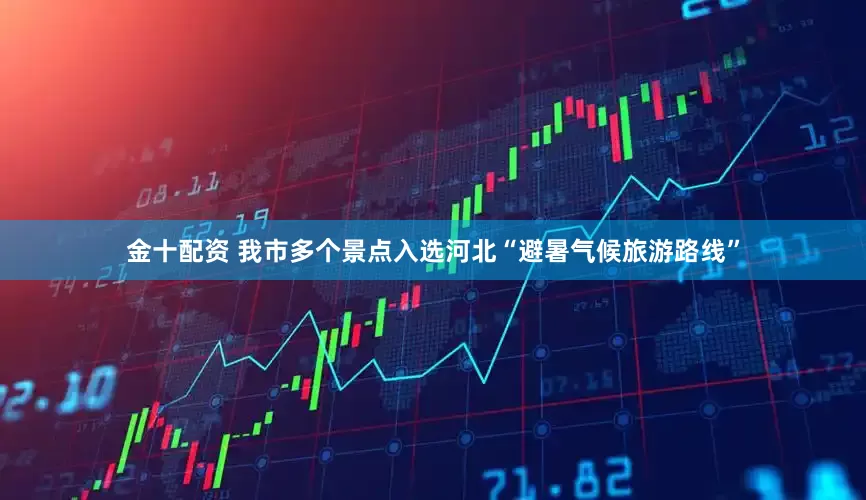 金十配资 我市多个景点入选河北“避暑气候旅游路线”