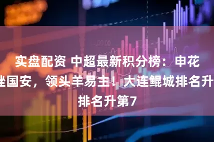实盘配资 中超最新积分榜：申花力挫国安，领头羊易主！大连鲲城排名升第7