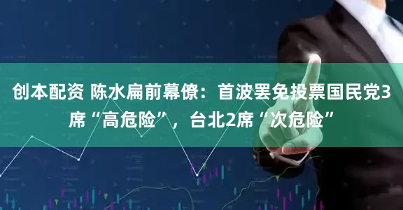 创本配资 陈水扁前幕僚：首波罢免投票国民党3席“高危险”，台北2席“次危险”