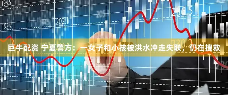 巨牛配资 宁夏警方：一女子和小孩被洪水冲走失联，仍在搜救