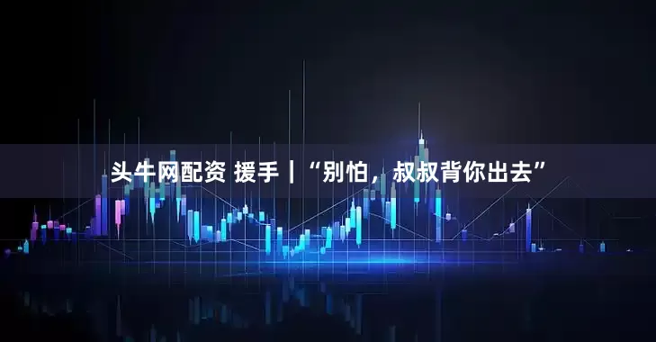 头牛网配资 援手｜“别怕，叔叔背你出去”
