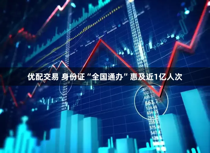 优配交易 身份证“全国通办”惠及近1亿人次