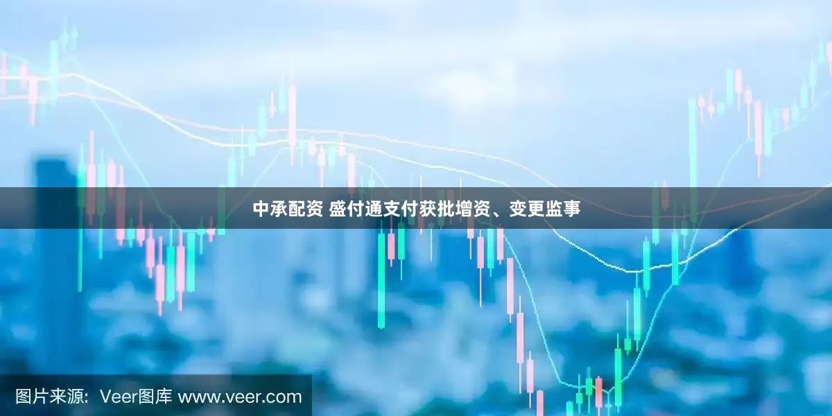中承配资 盛付通支付获批增资、变更监事