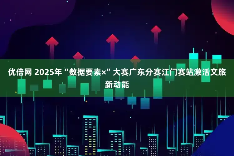 优倍网 2025年“数据要素×”大赛广东分赛江门赛站激活文旅新动能