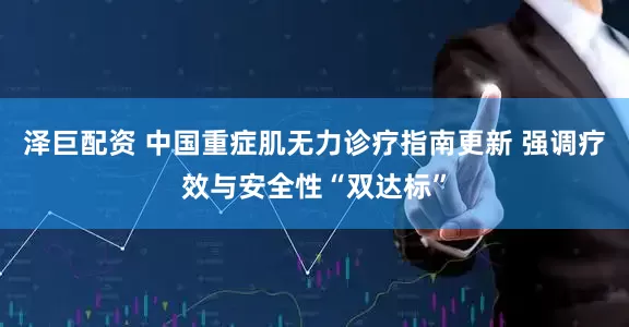 泽巨配资 中国重症肌无力诊疗指南更新 强调疗效与安全性“双达标”