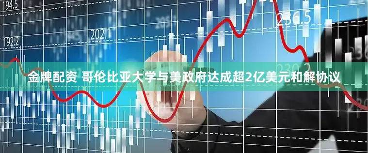 金牌配资 哥伦比亚大学与美政府达成超2亿美元和解协议