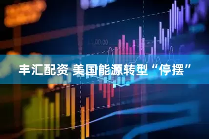 丰汇配资 美国能源转型“停摆”