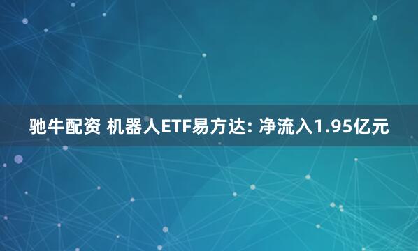 驰牛配资 机器人ETF易方达: 净流入1.95亿元