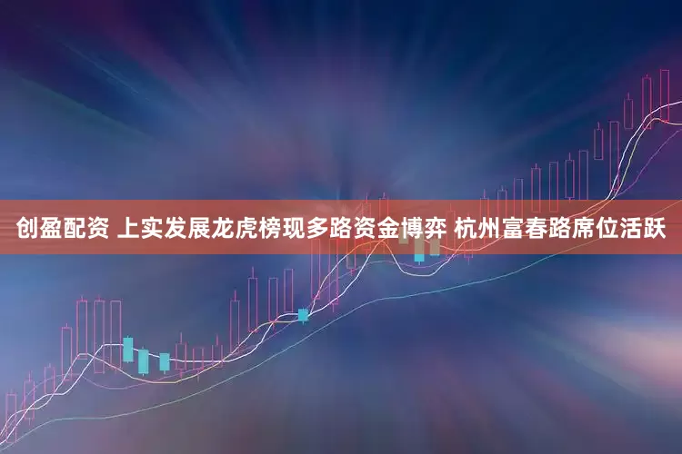 创盈配资 上实发展龙虎榜现多路资金博弈 杭州富春路席位活跃