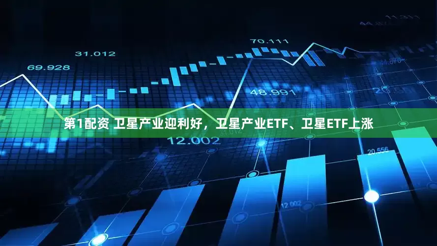 第1配资 卫星产业迎利好,卫星产业ETF、卫星ETF上涨