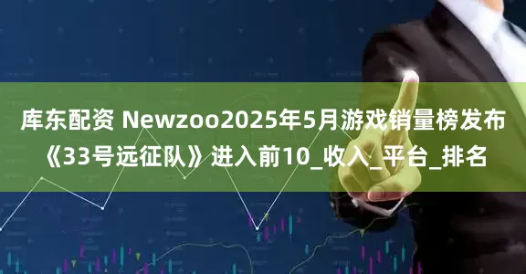 库东配资 Newzoo2025年5月游戏销量榜发布《33号远征队》进入前10_收入_平台_排名
