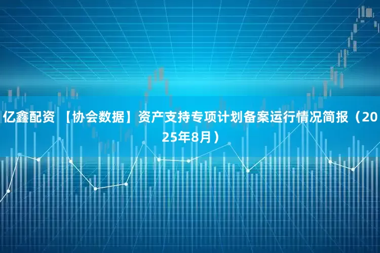 亿鑫配资 【协会数据】资产支持专项计划备案运行情况简报(2025年8月)