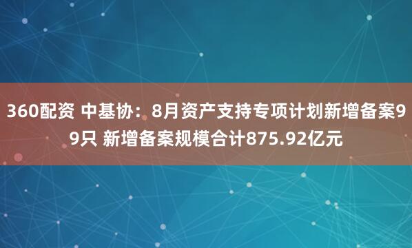 360配资 中基协:8月资产支持专项计划新增备案99只 新增备案规模合计875.92亿元
