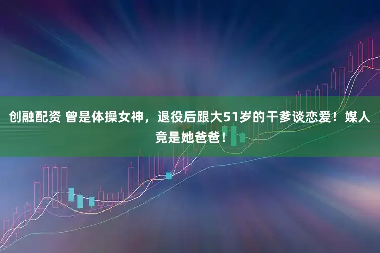 创融配资 曾是体操女神,退役后跟大51岁的干爹谈恋爱!媒人竟是她爸爸!