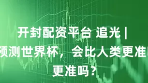 开封配资平台 追光 | AI预测世界杯，会比人类更准吗？