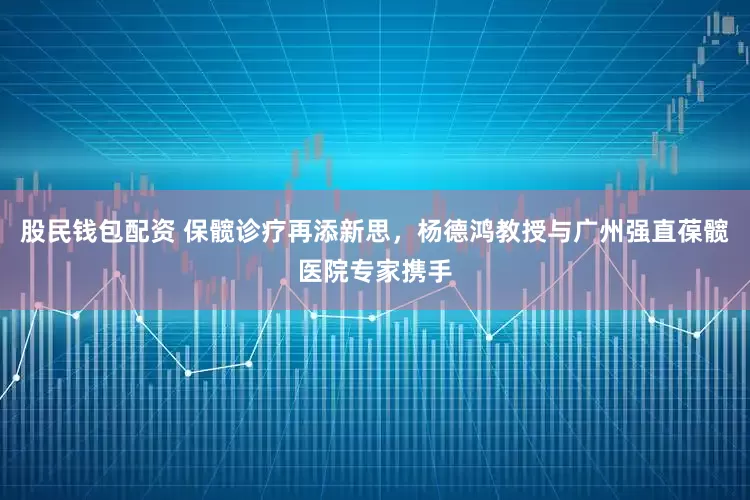 股民钱包配资 保髋诊疗再添新思,杨德鸿教授与广州强直葆髋医院专家携手