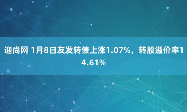 迎尚网 1月8日友发转债上涨1.07%,转股溢价率14.61%