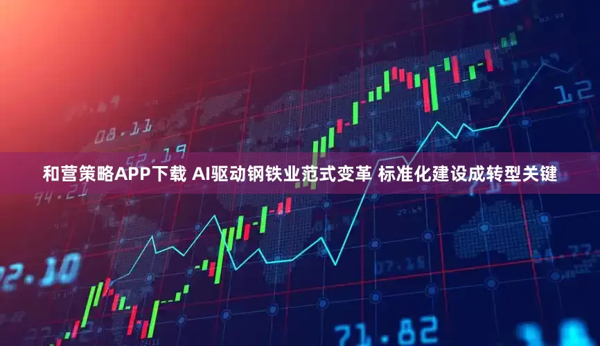 和营策略APP下载 AI驱动钢铁业范式变革 标准化建设成转型关键