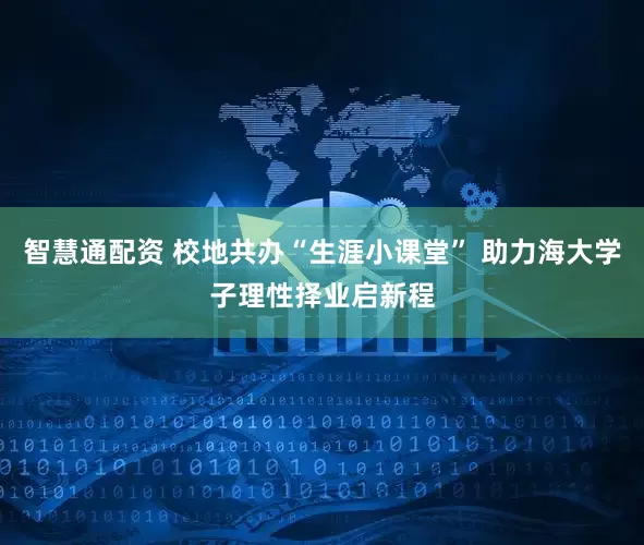 智慧通配资 校地共办“生涯小课堂” 助力海大学子理性择业启新程