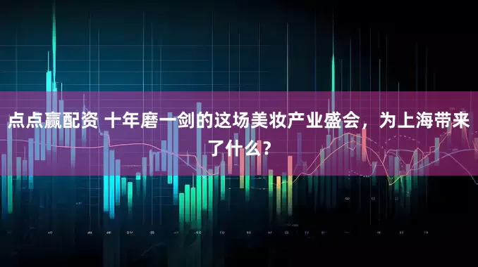 点点赢配资 十年磨一剑的这场美妆产业盛会，为上海带来了什么？