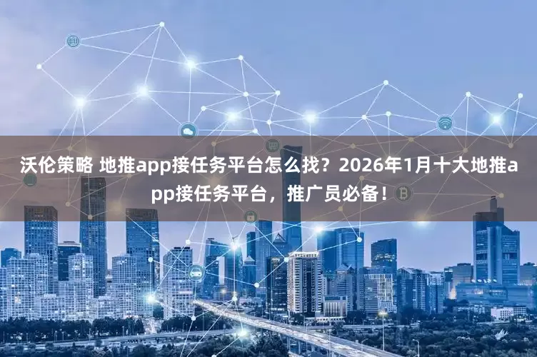 沃伦策略 地推app接任务平台怎么找？2026年1月十大地推app接任务平台，推广员必备！