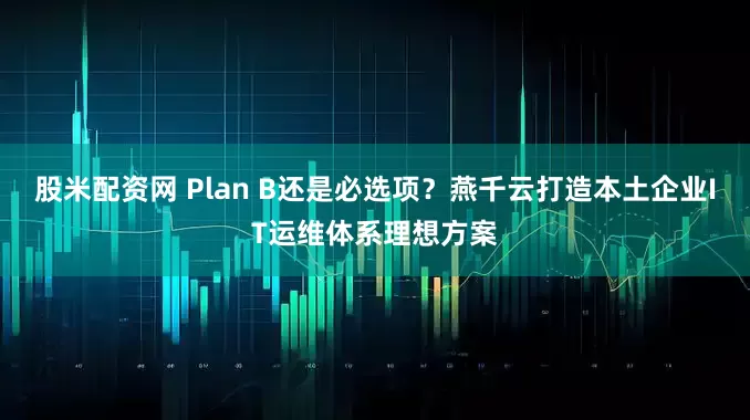 股米配资网 Plan B还是必选项？燕千云打造本土企业IT运维体系理想方案