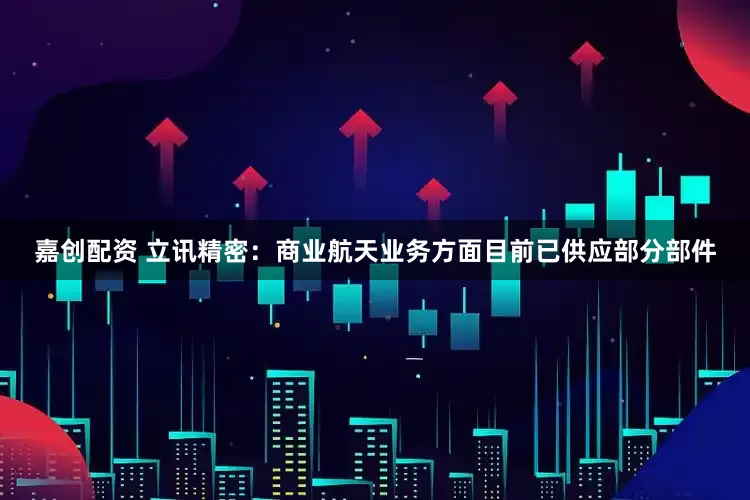 嘉创配资 立讯精密:商业航天业务方面目前已供应部分部件