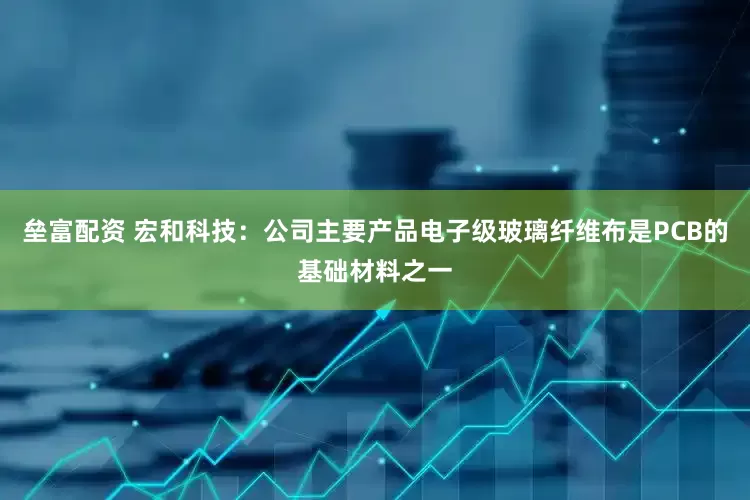 垒富配资 宏和科技：公司主要产品电子级玻璃纤维布是PCB的基础材料之一